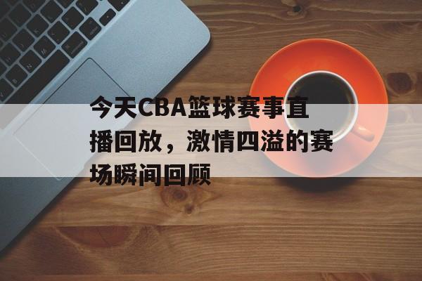 今天CBA篮球赛事直播回放,激情四溢的赛场瞬间回顾 今天CBA篮球赛事直播回放,激情四溢的赛场瞬间回顾