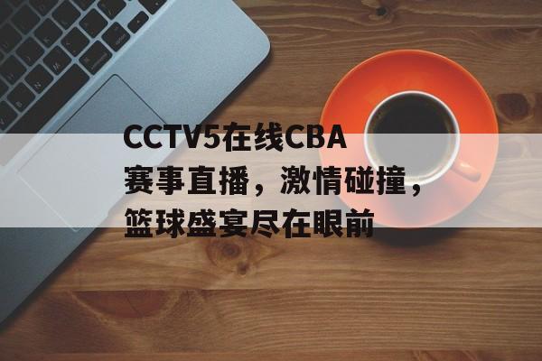 CCTV5在线CBA赛事直播,激情碰撞,篮球盛宴尽在眼前 CCTV5在线CBA赛事直播,激情碰撞,篮球盛宴尽在眼前