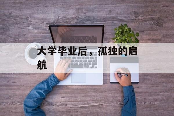 大学毕业后,孤独的启航 大学毕业后,孤独的启航