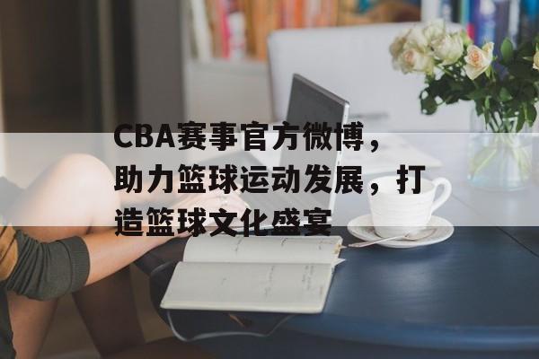 CBA赛事官方微博,助力篮球运动发展,打造篮球文化盛宴 CBA赛事官方微博,助力篮球运动发展,打造篮球文化盛宴