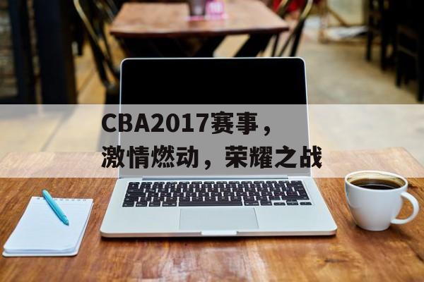 CBA2017赛事,激情燃动,荣耀之战 CBA2017赛事,激情燃动,荣耀之战
