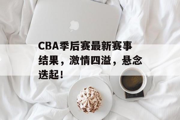 CBA季后赛最新赛事结果,激情四溢,悬念迭起! CBA季后赛最新赛事结果,激情四溢,悬念迭起!