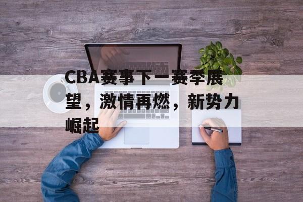 CBA赛事下一赛季展望,激情再燃,新势力崛起 CBA赛事下一赛季展望,激情再燃,新势力崛起