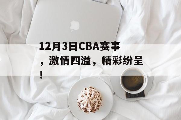 12月3日CBA赛事,激情四溢,精彩纷呈! 12月3日CBA赛事,激情四溢,精彩纷呈!