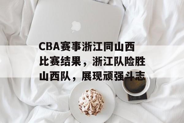 CBA赛事浙江同山西比赛结果,浙江队险胜山西队,展现顽强斗志 CBA赛事浙江同山西比赛结果,浙江队险胜山西队,展现顽强斗志