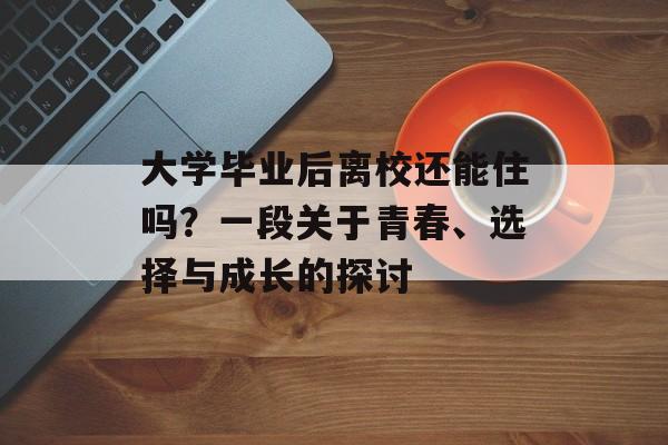 大学毕业后离校还能住吗?一段关于青春、选择与成长的探讨 大学毕业后离校还能住吗?一段关于青春、选择与成长的探讨