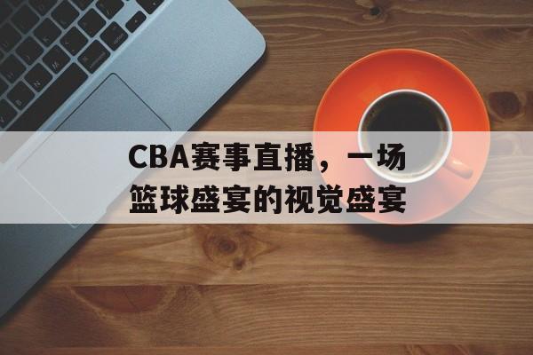 CBA赛事直播,一场篮球盛宴的视觉盛宴 CBA赛事直播,一场篮球盛宴的视觉盛宴