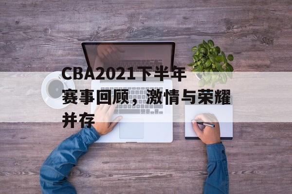 CBA2021下半年赛事回顾,激情与荣耀并存 CBA2021下半年赛事回顾,激情与荣耀并存