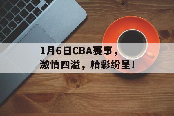 1月6日CBA赛事,激情四溢,精彩纷呈! 1月6日CBA赛事,激情四溢,精彩纷呈!