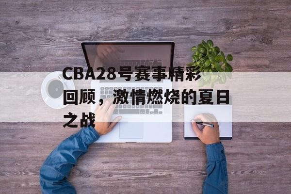 CBA28号赛事精彩回顾,激情燃烧的夏日之战 CBA28号赛事精彩回顾,激情燃烧的夏日之战
