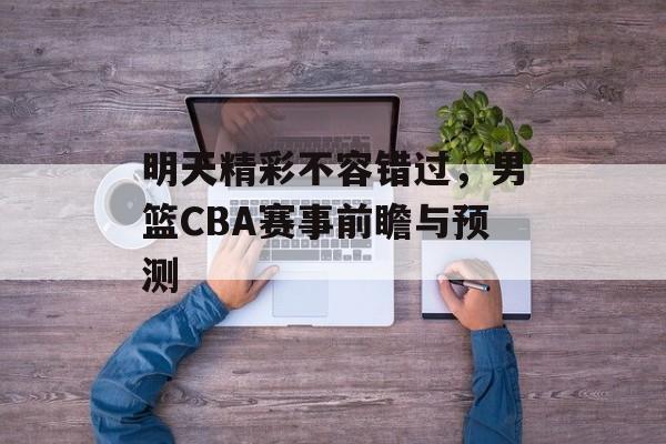 明天精彩不容错过,男篮CBA赛事前瞻与预测 明天精彩不容错过,男篮CBA赛事前瞻与预测