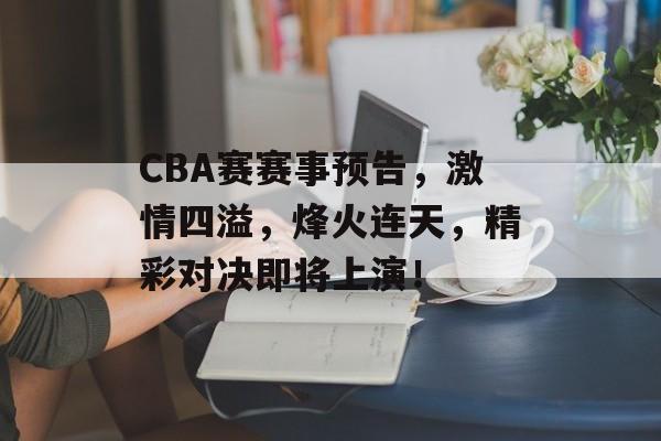 CBA赛赛事预告,激情四溢,烽火连天,精彩对决即将上演! CBA赛赛事预告,激情四溢,烽火连天,精彩对决即将上演!