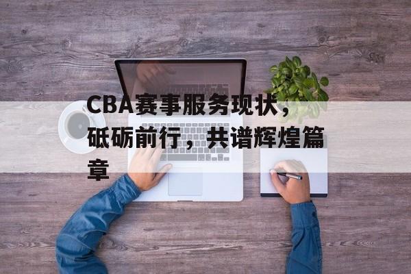 CBA赛事服务现状，砥砺前行，共谱辉煌篇章