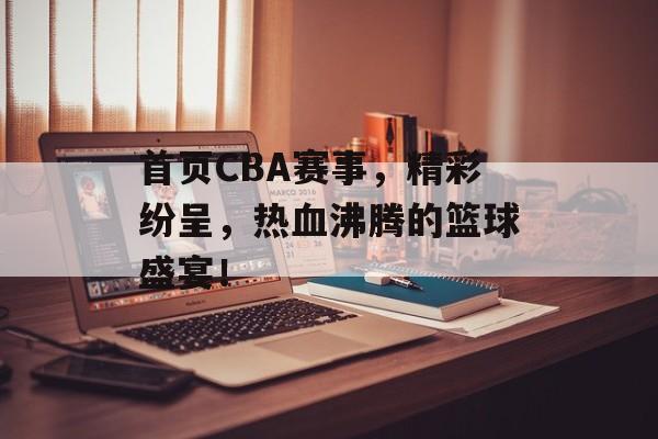 首页CBA赛事,精彩纷呈,热血沸腾的篮球盛宴! 首页CBA赛事,精彩纷呈,热血沸腾的篮球盛宴!