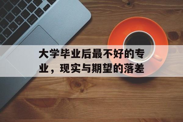 大学毕业后最不好的专业,现实与期望的落差 大学毕业后最不好的专业,现实与期望的落差