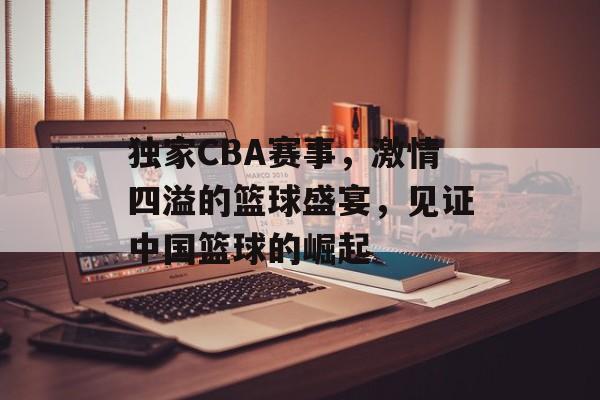 独家CBA赛事,激情四溢的篮球盛宴,见证中国篮球的崛起 独家CBA赛事,激情四溢的篮球盛宴,见证中国篮球的崛起