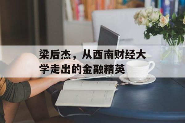 梁后杰，从西南财经大学走出的金融精英