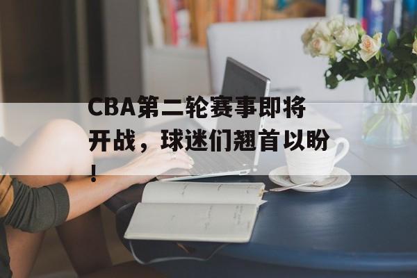 CBA第二轮赛事即将开战，球迷们翘首以盼！