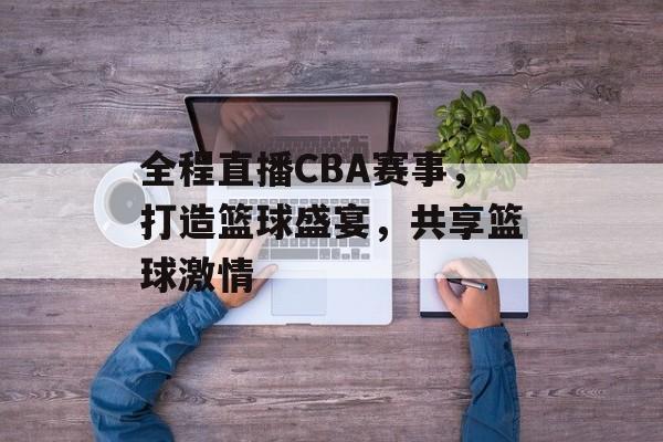 全程直播CBA赛事,打造篮球盛宴,共享篮球激情 全程直播CBA赛事,打造篮球盛宴,共享篮球激情