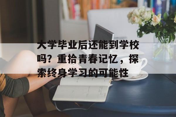 大学毕业后还能到学校吗?重拾青春记忆,探索终身学习的可能性 大学毕业后还能到学校吗?重拾青春记忆,探索终身学习的可能性