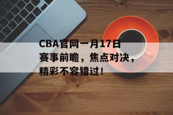 CBA官网一月17日赛事前瞻,焦点对决,精彩不容错过! CBA官网一月17日赛事前瞻,焦点对决,精彩不容错过!
