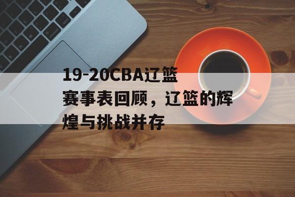 19-20CBA辽篮赛事表回顾,辽篮的辉煌与挑战并存 19-20CBA辽篮赛事表回顾,辽篮的辉煌与挑战并存