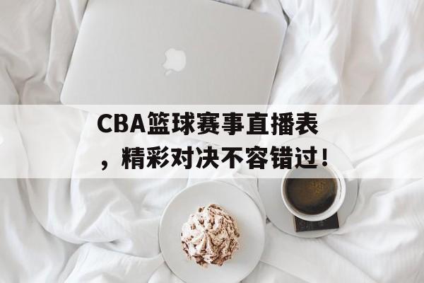 CBA篮球赛事直播表,精彩对决不容错过! CBA篮球赛事直播表,精彩对决不容错过!