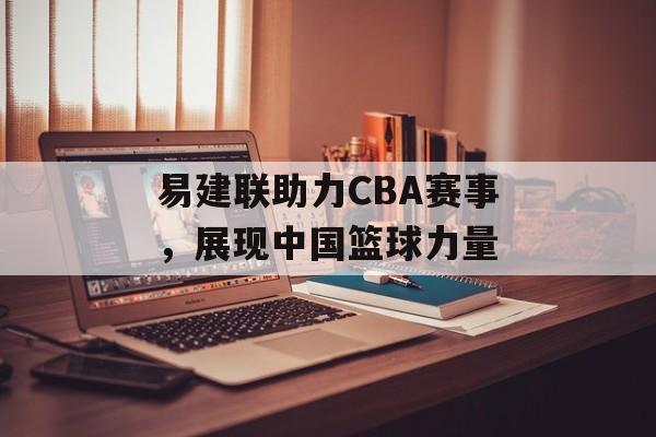 易建联助力CBA赛事,展现中国篮球力量 易建联助力CBA赛事,展现中国篮球力量