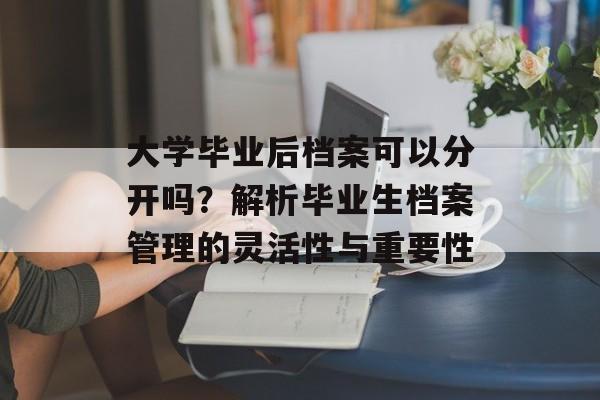 大学毕业后档案可以分开吗?解析毕业生档案管理的灵活性与重要性 大学毕业后档案可以分开吗?解析毕业生档案管理的灵活性与重要性