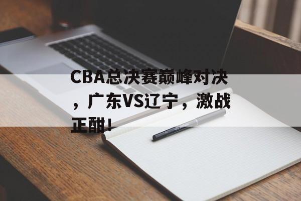 CBA总决赛巅峰对决,广东VS辽宁,激战正酣! CBA总决赛巅峰对决,广东VS辽宁,激战正酣!