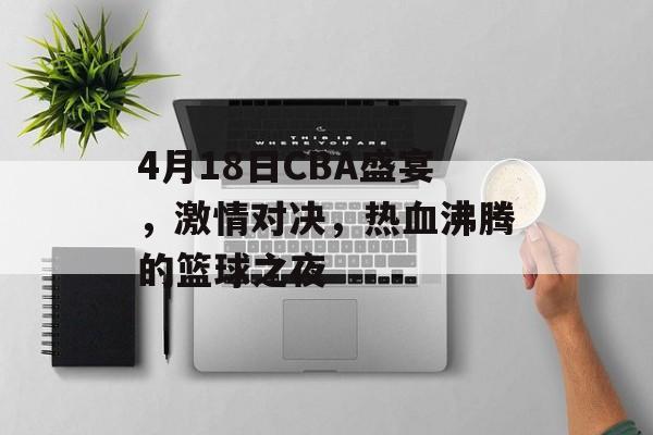 4月18日CBA盛宴,激情对决,热血沸腾的篮球之夜 4月18日CBA盛宴,激情对决,热血沸腾的篮球之夜