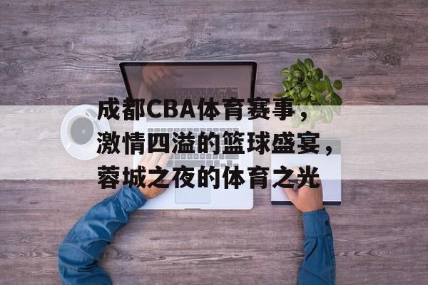 成都CBA体育赛事，激情四溢的篮球盛宴，蓉城之夜的体育之光