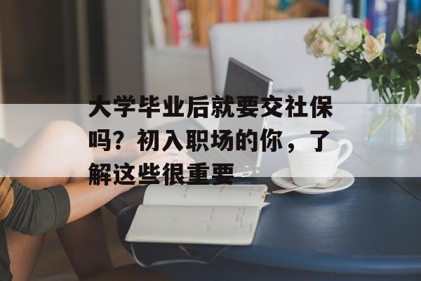 大学毕业后就要交社保吗?初入职场的你,了解这些很重要 大学毕业后就要交社保吗?初入职场的你,了解这些很重要