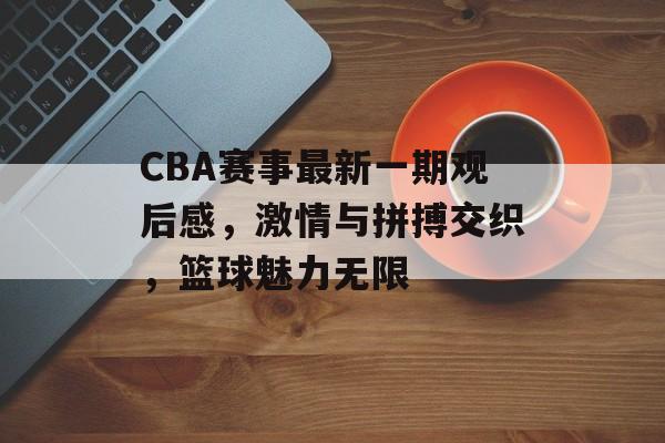CBA赛事最新一期观后感,激情与拼搏交织,篮球魅力无限 CBA赛事最新一期观后感,激情与拼搏交织,篮球魅力无限