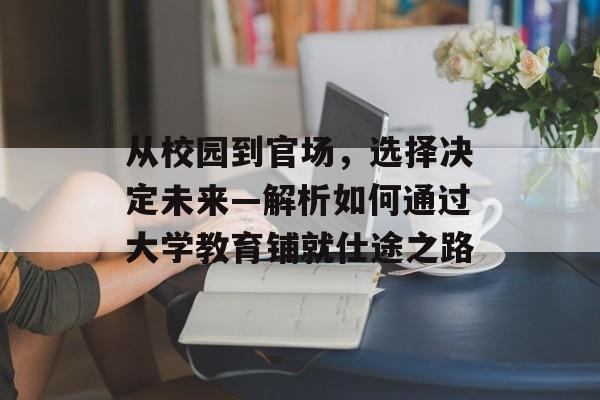 从校园到官场,选择决定未来—解析如何通过大学教育铺就仕途之路 从校园到官场,选择决定未来—解析如何通过大学教育铺就仕途之路
