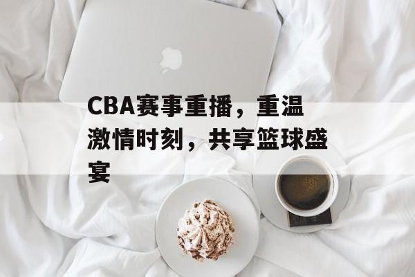 CBA赛事重播,重温激情时刻,共享篮球盛宴 CBA赛事重播,重温激情时刻,共享篮球盛宴