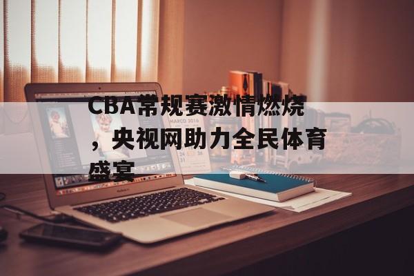 CBA常规赛激情燃烧,央视网助力全民体育盛宴 CBA常规赛激情燃烧,央视网助力全民体育盛宴