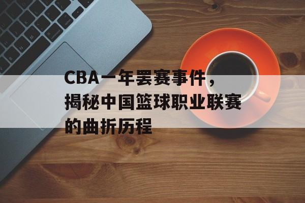 CBA一年罢赛事件,揭秘中国篮球职业联赛的曲折历程 CBA一年罢赛事件,揭秘中国篮球职业联赛的曲折历程