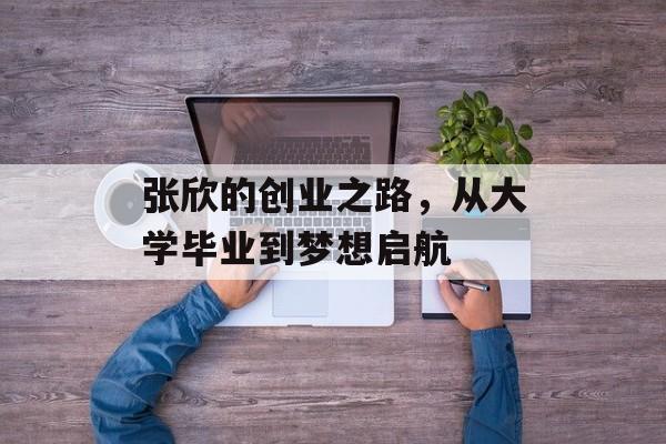 张欣的创业之路,从大学毕业到梦想启航 张欣的创业之路,从大学毕业到梦想启航