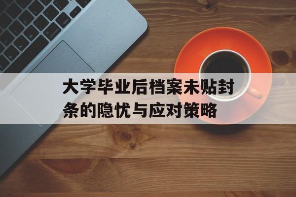 大学毕业后档案未贴封条的隐忧与应对策略