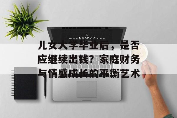 儿女大学毕业后,是否应继续出钱?家庭财务与情感成长的平衡艺术 儿女大学毕业后,是否应继续出钱?家庭财务与情感成长的平衡艺术