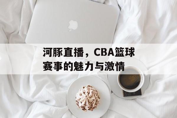 河豚直播,CBA篮球赛事的魅力与激情 河豚直播,CBA篮球赛事的魅力与激情