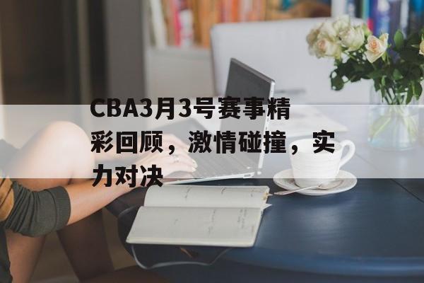 CBA3月3号赛事精彩回顾，激情碰撞，实力对决