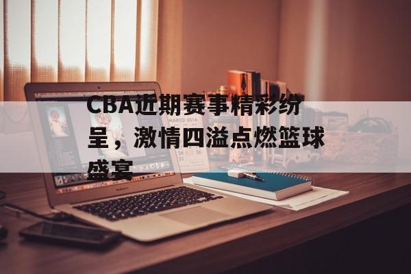 CBA近期赛事精彩纷呈，激情四溢点燃篮球盛宴