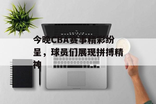 今晚CBA赛事精彩纷呈,球员们展现拼搏精神 今晚CBA赛事精彩纷呈,球员们展现拼搏精神