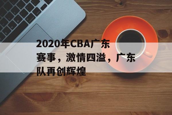 2020年CBA广东赛事,激情四溢,广东队再创辉煌 2020年CBA广东赛事,激情四溢,广东队再创辉煌