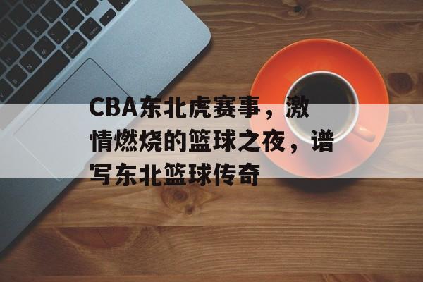 CBA东北虎赛事，激情燃烧的篮球之夜，谱写东北篮球传奇