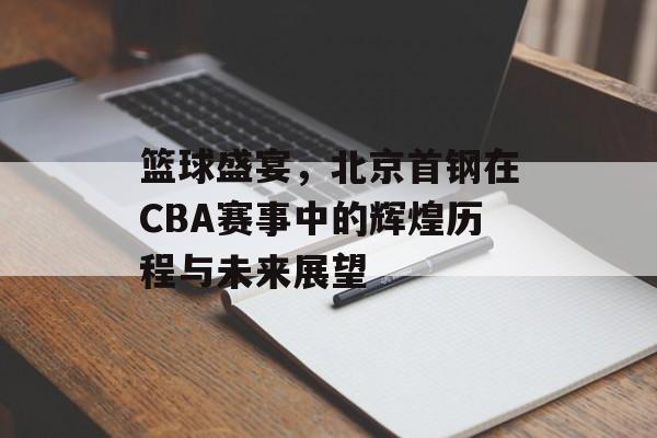 篮球盛宴，北京首钢在CBA赛事中的辉煌历程与未来展望