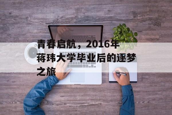 青春启航，2016年蒋玮大学毕业后的逐梦之旅