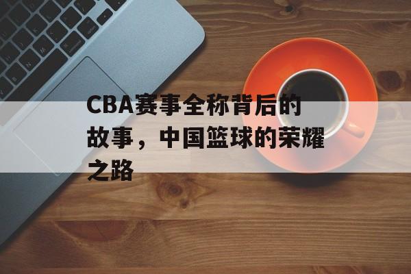 CBA赛事全称背后的故事，中国篮球的荣耀之路
